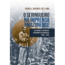 SERINGUEIRO NA IMPRENSA AMAZONENSE, O - COTIDIANO E VIVÊNCIAS NO MUNDO DA BORRCHA 1890 - 1920